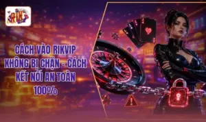 Cách Vào RIKVIP Không Bị Chặn - Cách Kết Nối An Toàn 100%