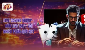 Live Casino RIKVIP - Bàn Live 24/7 Với Nhiều Phần Quà Hot