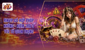 RIKVIP Có Hợp Pháp Không - 3 Tiêu Chí Đánh Giá Độ Uy Tín