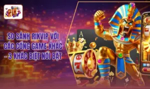 So Sánh RIKVIP Với Các Cổng Game Khác - 3 Khác Biệt Nổi Bật