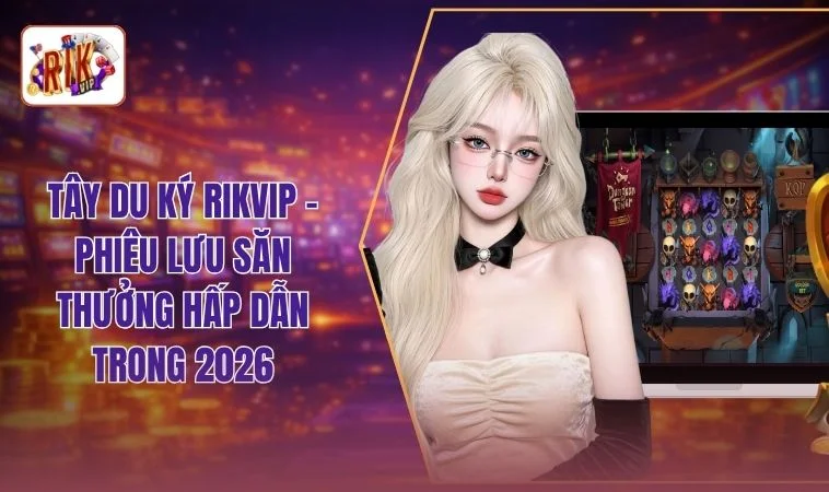 Tây Du Ký RIKVIP - Phiêu Lưu Săn Thưởng Hấp Dẫn Trong 2026